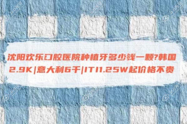 沈阳欢乐口腔医院种植牙多少钱一颗?韩国2.9K|意大利6千|ITI1.25W起