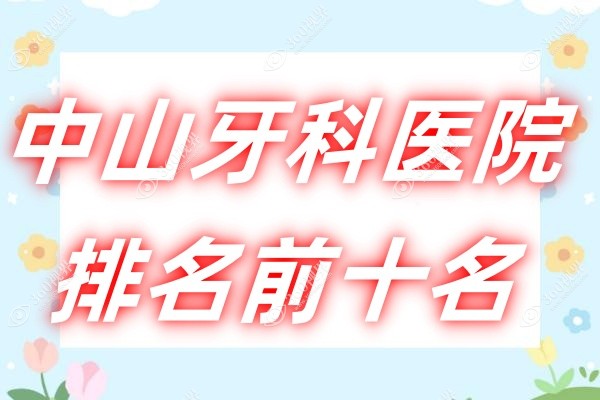 中山牙科医院排名前十名：中山天使/好民生/香山口腔公认技术好价格还便宜!