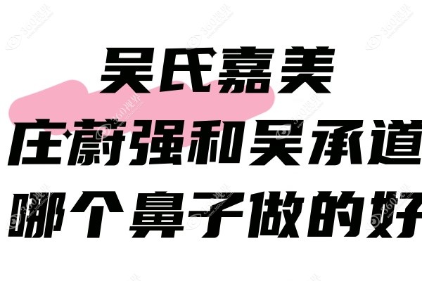 吴氏嘉美庄蔚强和吴承道哪个鼻子做的好？庄院三角力学鼻VS吴院三段式美鼻大PK