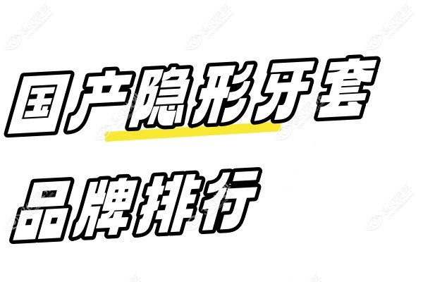 国产隐形牙套品牌排行公布：排行榜前十名里这些牙套牌子好价格还便宜呢~