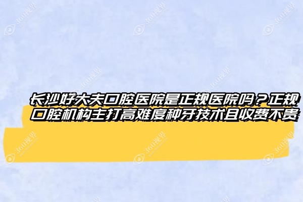 长沙好大夫口腔医院是正规医院吗？正规口腔机构主打高难度种牙技术且收费不贵