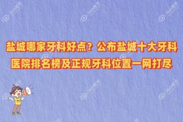 盐城哪家牙科好点？公布盐城十大牙科医院排名榜及正规牙科位置一网打尽！