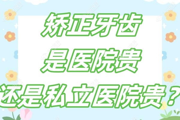 矫正牙齿是医院贵还是私立医院贵？对比牙齿矫正价格表看选医院还是口腔机构