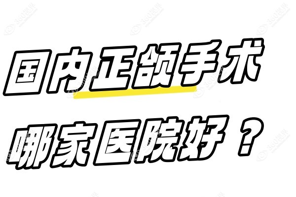 国内正颌手术哪家医院好？揭秘2025国内正颌手术医院+医生排行榜