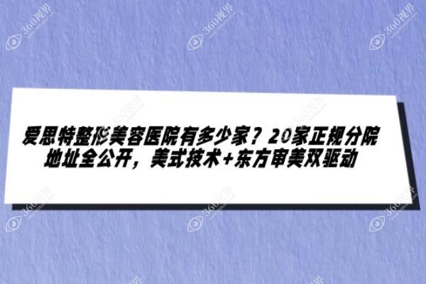 爱思特整形美容医院有多少家？20家正规分院地址全公开，美式技术+东方审美双驱动