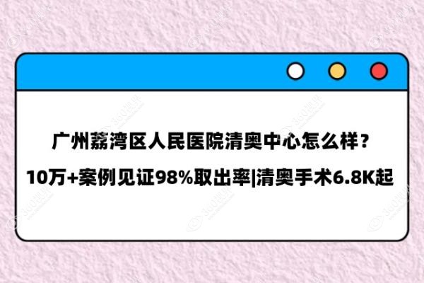 广州荔湾区人民医院清奥中心怎么样？10万+案例见证98%取出率|清奥手术6.8K起