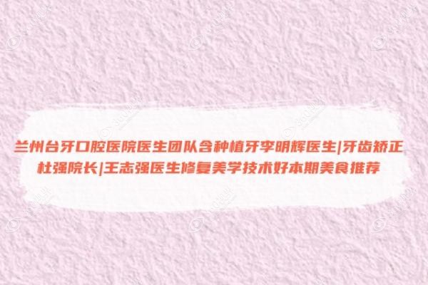 兰州台牙口腔医院医生团队含种植牙李明辉医生|牙齿矫正杜强院长|王志强医生修复美学技术好