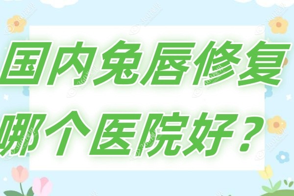 国内兔唇修复哪个医院好？详看技术好的兔唇修复医院排名及手术价格