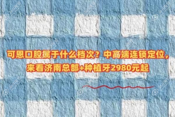 可恩口腔属于什么档次？中高端连锁定位，来看济南总部+种植牙2980元起