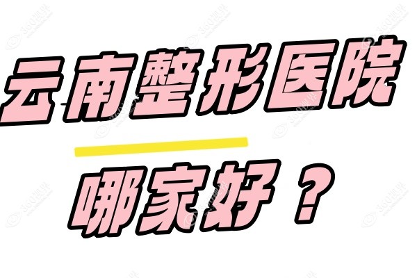 云南整形医院哪家好？云南整形医院排行榜前十位都在这儿!