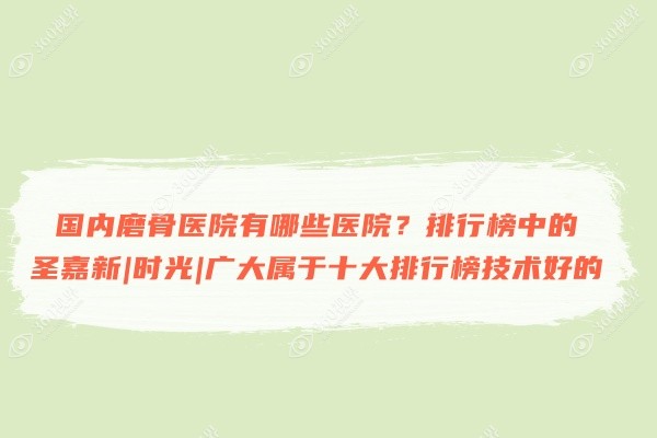 国内磨骨医院有哪些医院？排行榜中的圣嘉新|时光|广大属于十大排行榜技术好的