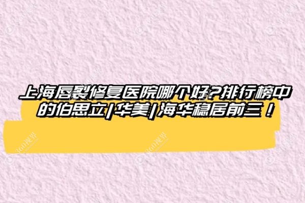 上海唇裂修复医院哪个好?排行榜中的伯思立|华美|海华技术口碑稳居前三！