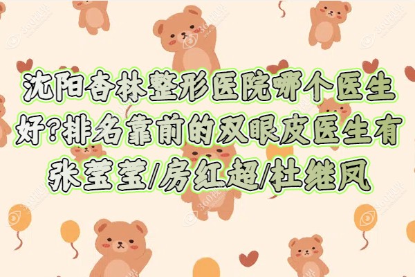 沈阳杏林整形医院哪个医生好?排名靠前的双眼皮医生有张莹莹/房红超/杜继凤