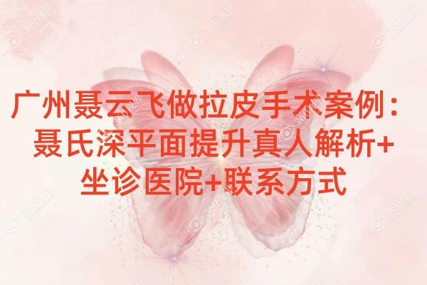 广州聂云飞做拉皮手术案例：聂氏深平面提升真人解析+坐诊医院+联系方式
