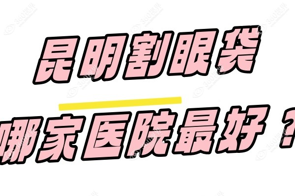 昆明割眼袋哪家医院好？昆明艺星/吴氏嘉美/华美美莱等割的好!另附医生推荐
