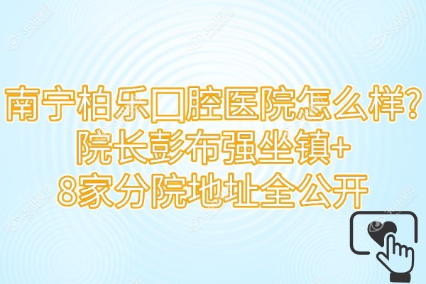 南宁柏乐囗腔医院怎么样?院长彭布强坐镇+8家分院地址全公开