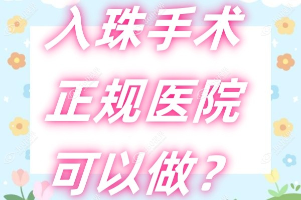 入珠手术正规医院可以做？重庆星荣/成都九龙等正规医院都可以做!另附手术价格