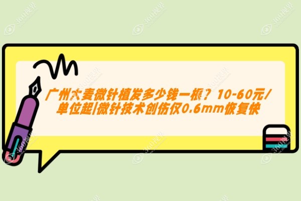 广州大麦微针植发多少钱一根？10-60元/单位起|微针技术创伤仅0.6mm恢复快