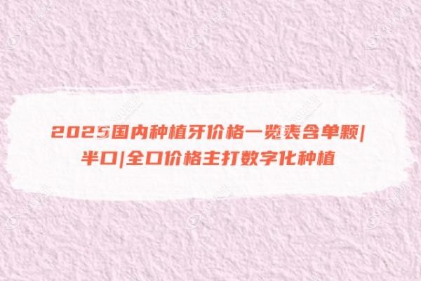 2025国内种植牙价格一览表含单颗|半口|全口价格主打数字化种植
