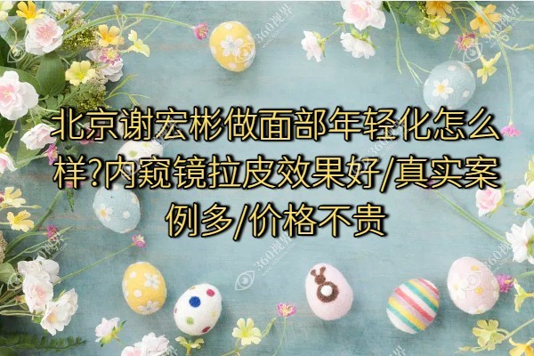 北京谢宏彬做面部年轻化怎么样?内窥镜拉皮效果好/真实案例多/价格不贵
