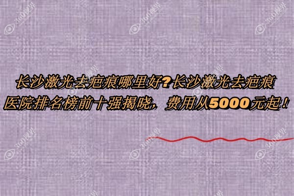 长沙激光去疤痕哪里好?长沙激光去疤痕医院排名榜前十强揭晓，费用从5000元起！