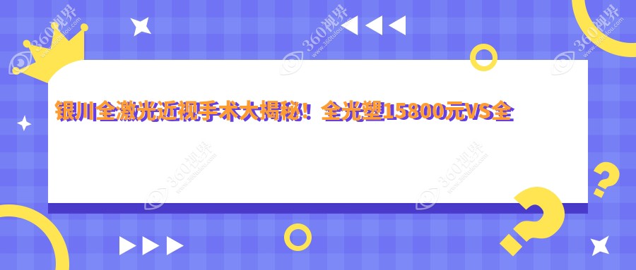 银川全激光近视手术大揭秘！全光塑15800元VS全激光14800元，哪种更值得选择？