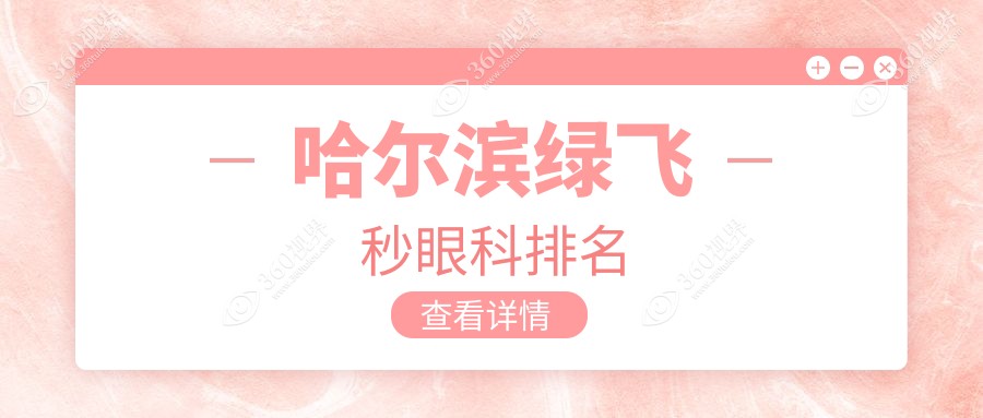 哈尔滨绿飞秒哪家强？前5眼科医院大盘点?必看价格表揭秘?