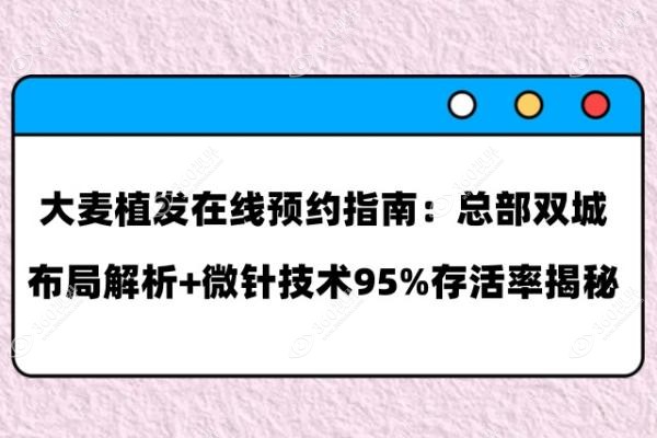 大麦植发在线预约指南：总部双城布局解析+微针技术95%存活率揭秘