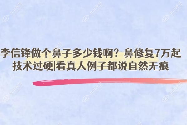 李信锋做个鼻子多少钱啊？鼻修复7万起技术过硬|看真人例子都说自然无痕