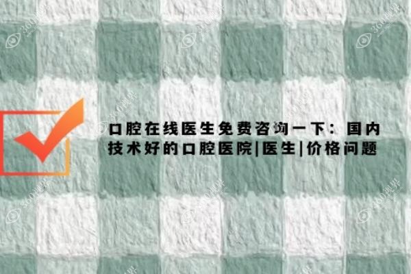 口腔在线医生免费咨询一下：来看国内技术好的口腔医院|医生|价格问题
