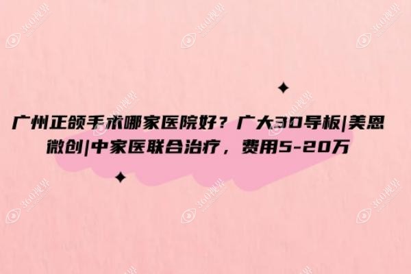 广州正颌手术哪家医院好？广大3D导板、美恩微创、中家医联合治疗，费用5-20万
