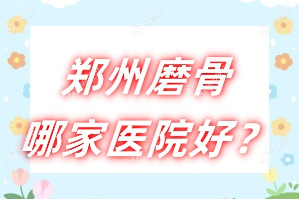 郑州磨骨哪家医院好？磨骨手术做得好的医院有华领/美莱/壹加壹附价格表