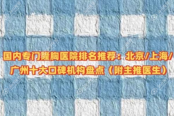 国内专门隆胸医院排名推荐：北京/上海/广州十大口碑机构盘点（附主推医生）