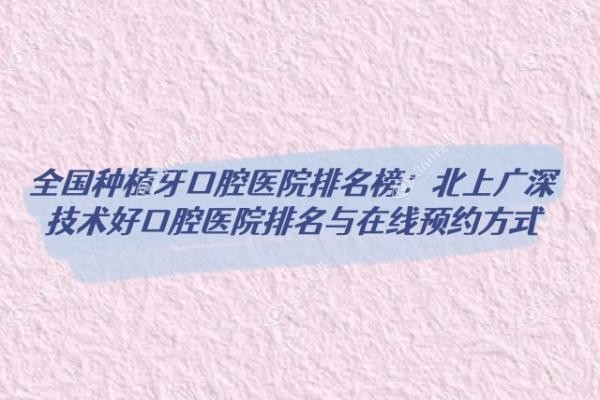 全国种植牙口腔医院排名榜：北上广深技术好口腔医院排名与在线预约方式