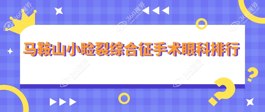 马鞍山小睑裂综合征手术哪家强？眼科医院排名大揭秘，附手术价格表别错过！