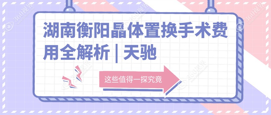 湖南衡阳晶体置换手术费用全解析 | 天驰眼科门诊专业解答与优惠推荐