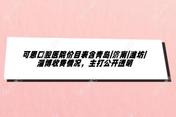 可恩口腔医院价目表含青岛|济南|潍坊|淄博收费情况，主打公开透明