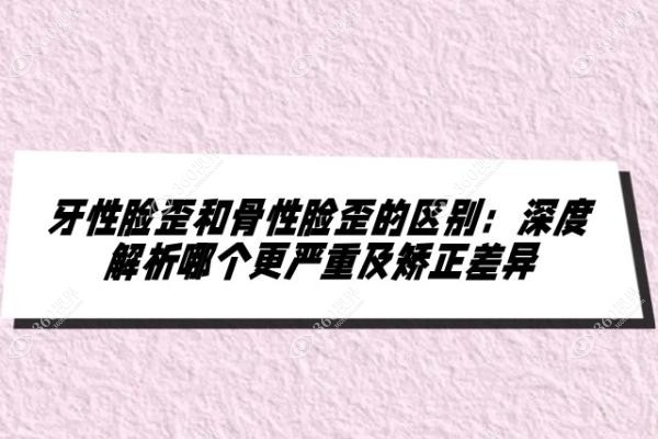 牙性脸歪和骨性脸歪的区别：深度解析哪个更严重及矫正差异