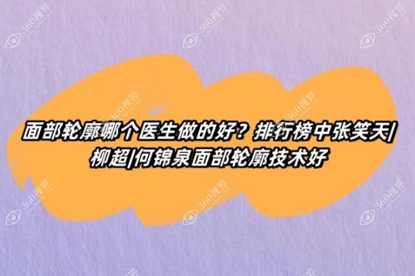 面部轮廓哪个医生做的好？排行榜中张笑天|柳超|何锦泉面部轮廓技术好