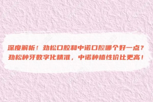深度解析！劲松口腔和中诺口腔哪个好一点？劲松种牙数字化精准，中诺种植性价比更高！