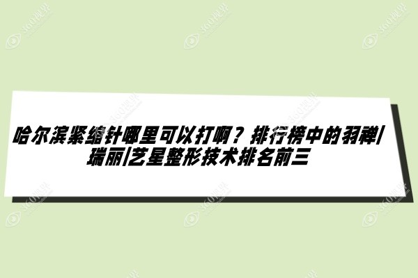 哈尔滨紧缩针哪里可以打啊？排行榜中的羽禅、瑞丽、艺星整形技术排名前三