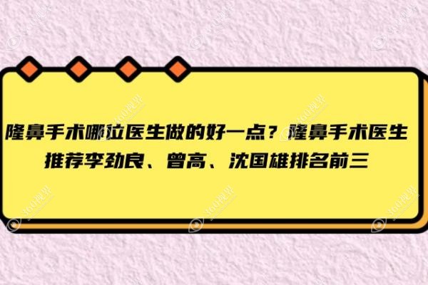 隆鼻手术哪位医生做的好一点？隆鼻手术医生推荐李劲良、曾高、沈国雄排名前三