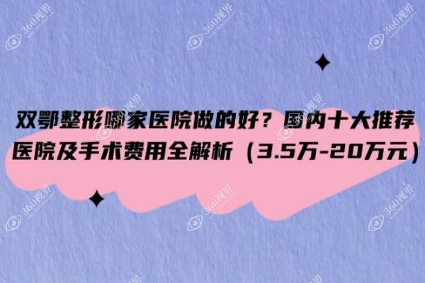 双鄂整形哪家医院做的好？国内十大推荐医院及手术费用全解析（3.5万-20万元）