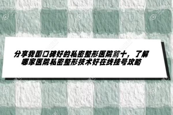 分享我国口碑好的私密整形医院前十，了解哪家医院私密整形技术好在线挂号攻略