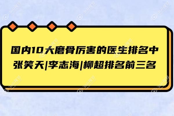 国内10大磨骨厉害的医生排名中张笑天|李志海|柳超排名前三名