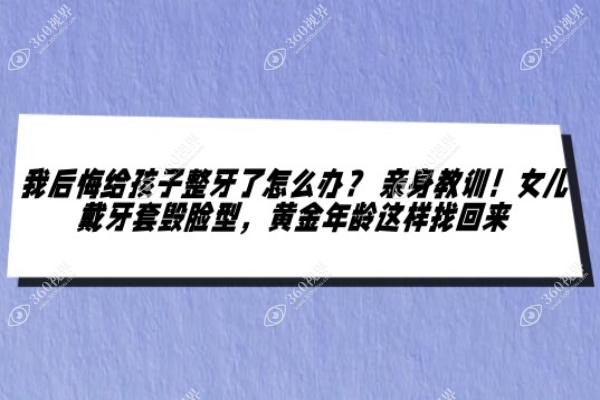 我后悔给孩子整牙了怎么办？ 亲身教训！女儿戴牙套毁脸型，黄金年龄这样找回来