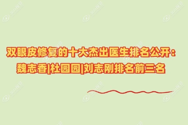 双眼皮修复的十大杰出医生排名公开：魏志香|杜园园|刘志刚排名前三名