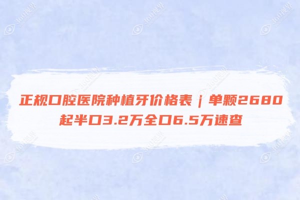 正规口腔医院种植牙价格表｜单颗2680起半口3.2万全口6.5万速查