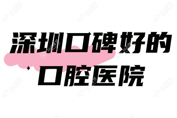 深圳口碑好的口腔医院：这几家口腔医院性价比高技术也更好呢