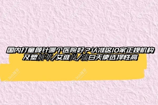 国内打童颜针哪个医院好？认准这10家正规机构及塑妍萃/艾维岚/濡白天使选择性高